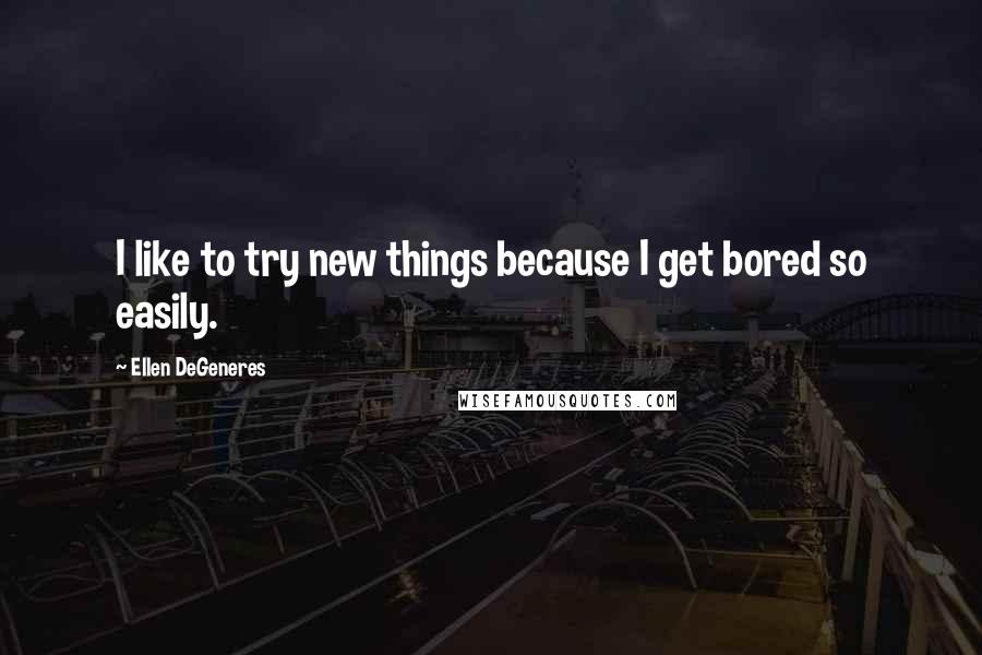 Ellen DeGeneres Quotes: I like to try new things because I get bored so easily.