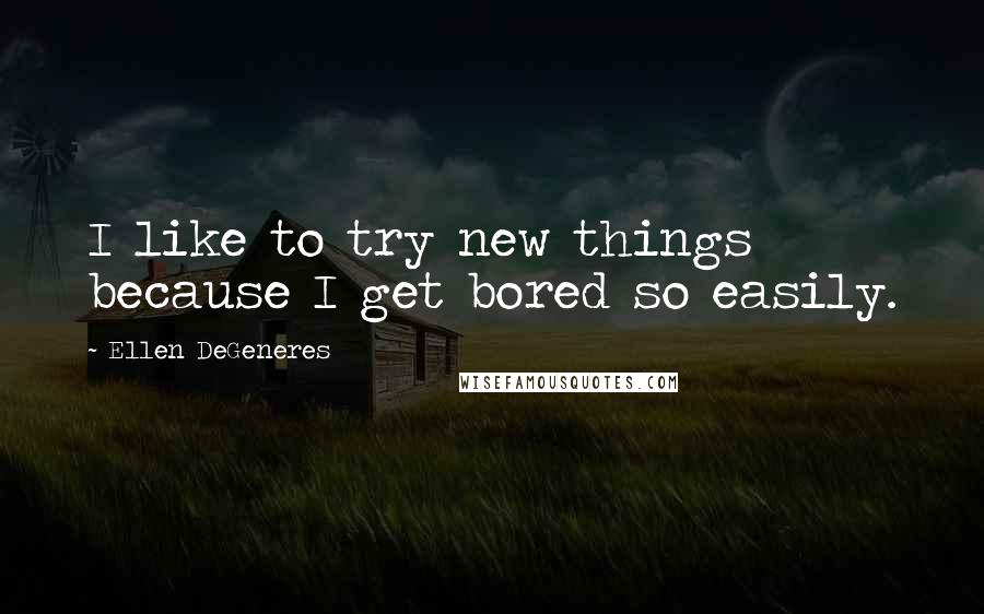 Ellen DeGeneres Quotes: I like to try new things because I get bored so easily.