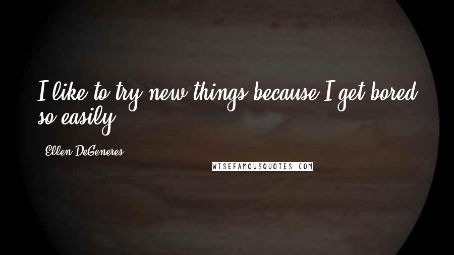 Ellen DeGeneres Quotes: I like to try new things because I get bored so easily.