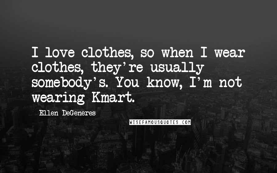 Ellen DeGeneres Quotes: I love clothes, so when I wear clothes, they're usually somebody's. You know, I'm not wearing Kmart.