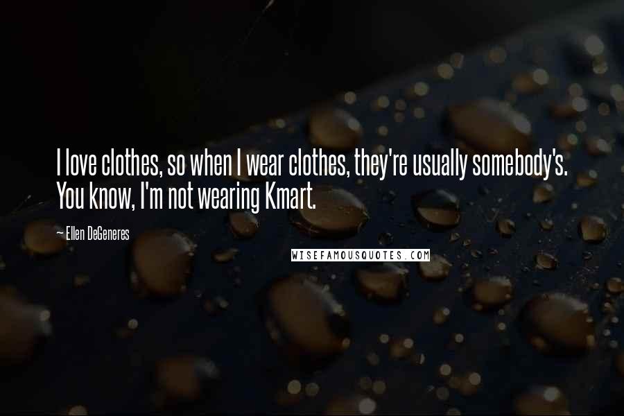 Ellen DeGeneres Quotes: I love clothes, so when I wear clothes, they're usually somebody's. You know, I'm not wearing Kmart.