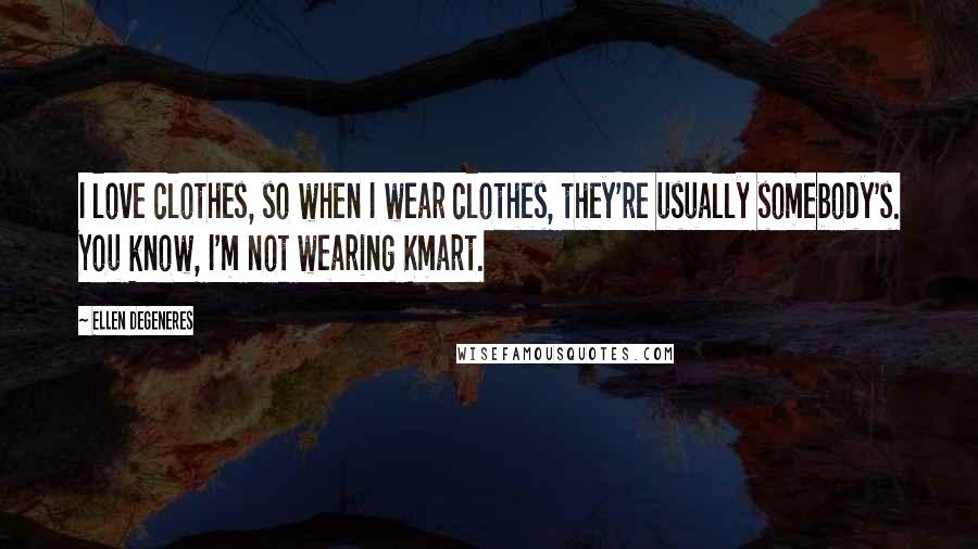 Ellen DeGeneres Quotes: I love clothes, so when I wear clothes, they're usually somebody's. You know, I'm not wearing Kmart.