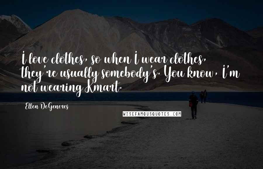 Ellen DeGeneres Quotes: I love clothes, so when I wear clothes, they're usually somebody's. You know, I'm not wearing Kmart.