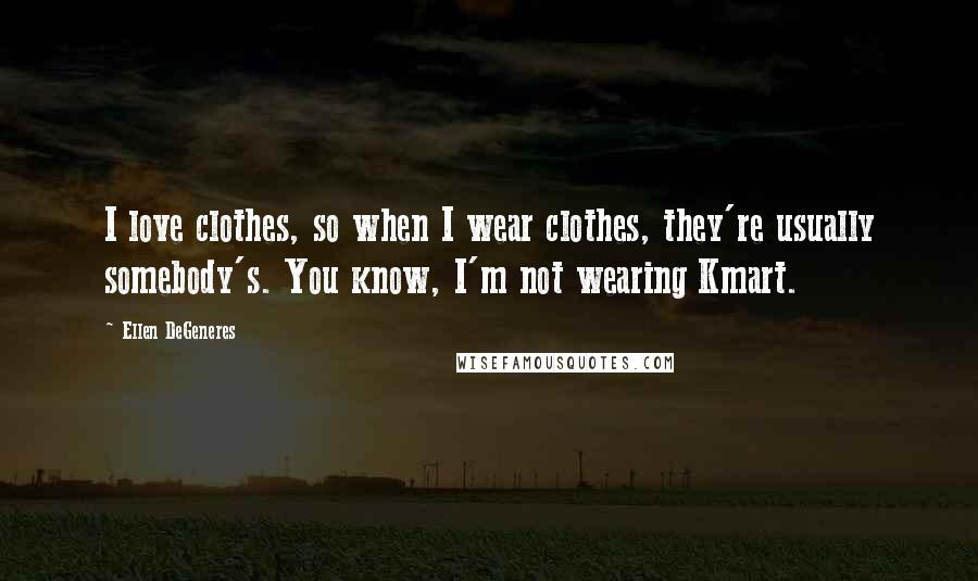 Ellen DeGeneres Quotes: I love clothes, so when I wear clothes, they're usually somebody's. You know, I'm not wearing Kmart.