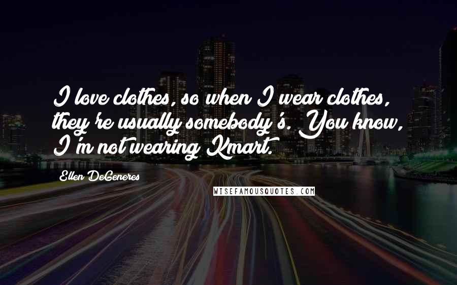 Ellen DeGeneres Quotes: I love clothes, so when I wear clothes, they're usually somebody's. You know, I'm not wearing Kmart.