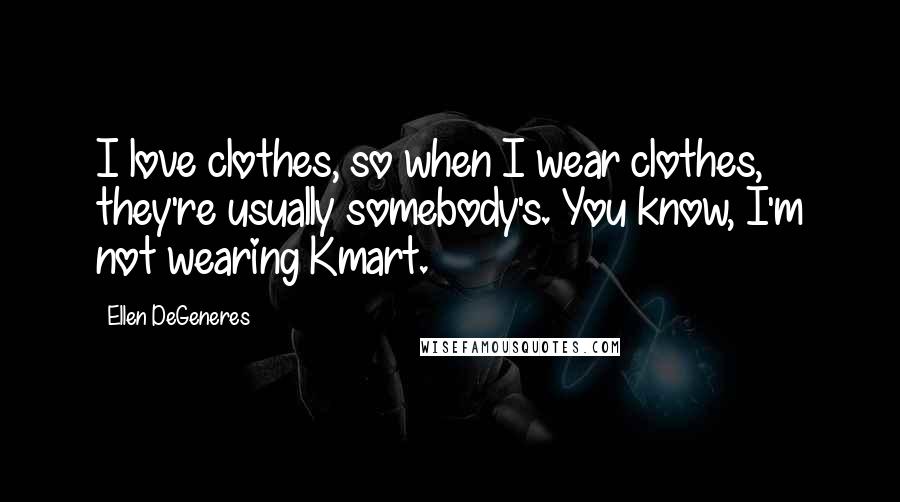 Ellen DeGeneres Quotes: I love clothes, so when I wear clothes, they're usually somebody's. You know, I'm not wearing Kmart.