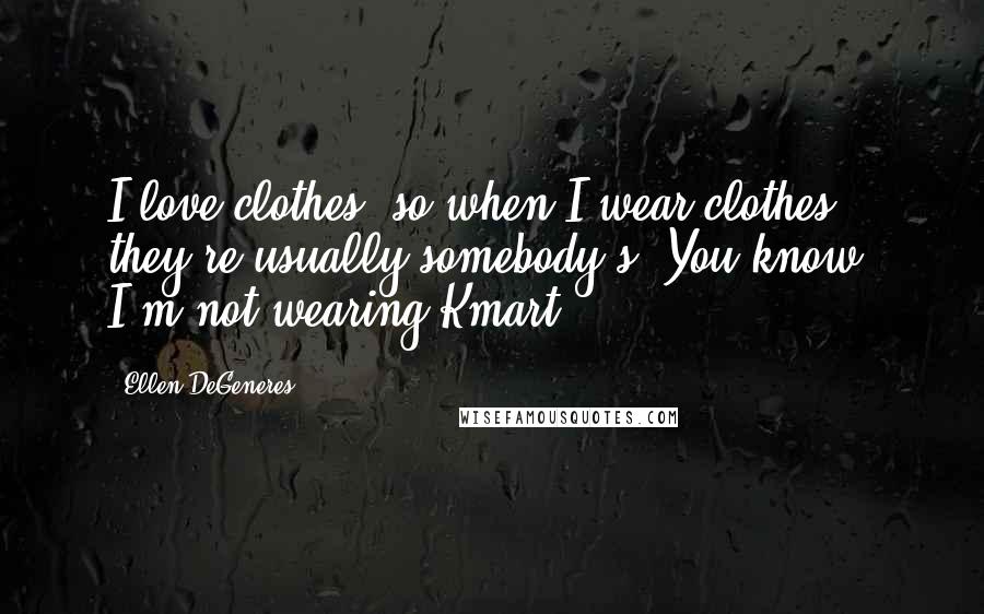 Ellen DeGeneres Quotes: I love clothes, so when I wear clothes, they're usually somebody's. You know, I'm not wearing Kmart.