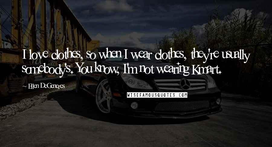 Ellen DeGeneres Quotes: I love clothes, so when I wear clothes, they're usually somebody's. You know, I'm not wearing Kmart.