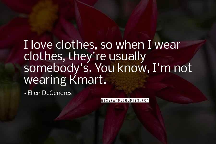Ellen DeGeneres Quotes: I love clothes, so when I wear clothes, they're usually somebody's. You know, I'm not wearing Kmart.