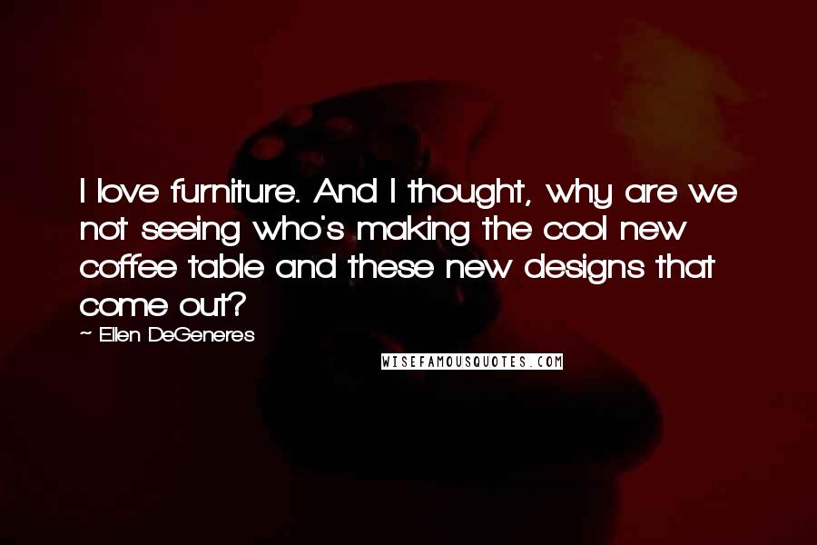 Ellen DeGeneres Quotes: I love furniture. And I thought, why are we not seeing who's making the cool new coffee table and these new designs that come out?