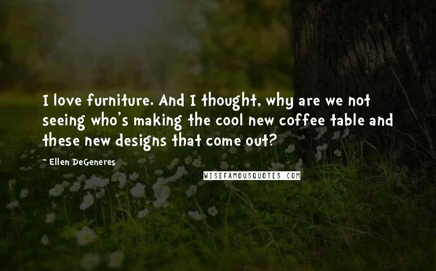 Ellen DeGeneres Quotes: I love furniture. And I thought, why are we not seeing who's making the cool new coffee table and these new designs that come out?