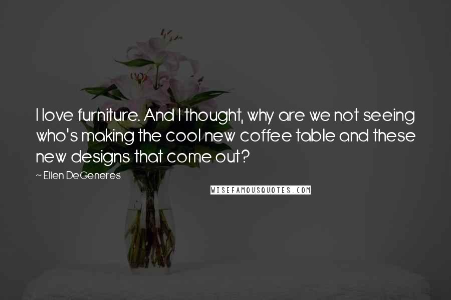 Ellen DeGeneres Quotes: I love furniture. And I thought, why are we not seeing who's making the cool new coffee table and these new designs that come out?