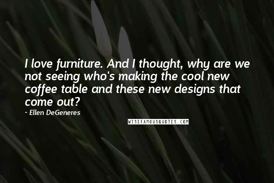 Ellen DeGeneres Quotes: I love furniture. And I thought, why are we not seeing who's making the cool new coffee table and these new designs that come out?