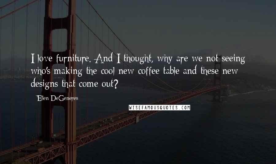 Ellen DeGeneres Quotes: I love furniture. And I thought, why are we not seeing who's making the cool new coffee table and these new designs that come out?