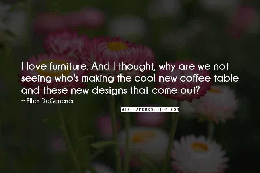 Ellen DeGeneres Quotes: I love furniture. And I thought, why are we not seeing who's making the cool new coffee table and these new designs that come out?