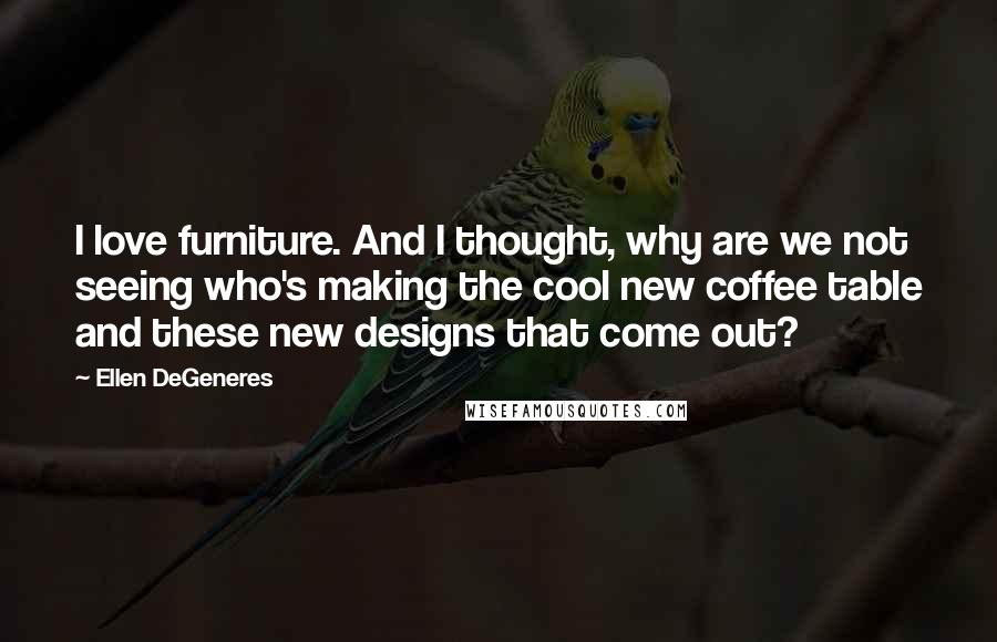 Ellen DeGeneres Quotes: I love furniture. And I thought, why are we not seeing who's making the cool new coffee table and these new designs that come out?