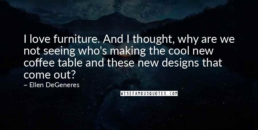 Ellen DeGeneres Quotes: I love furniture. And I thought, why are we not seeing who's making the cool new coffee table and these new designs that come out?
