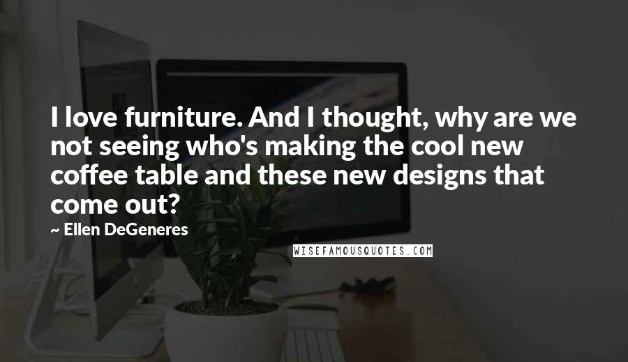 Ellen DeGeneres Quotes: I love furniture. And I thought, why are we not seeing who's making the cool new coffee table and these new designs that come out?