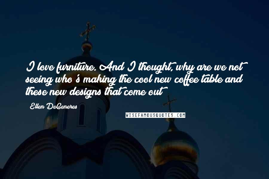 Ellen DeGeneres Quotes: I love furniture. And I thought, why are we not seeing who's making the cool new coffee table and these new designs that come out?