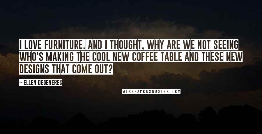 Ellen DeGeneres Quotes: I love furniture. And I thought, why are we not seeing who's making the cool new coffee table and these new designs that come out?