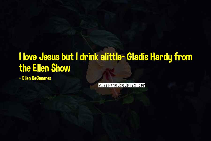 Ellen DeGeneres Quotes: I love Jesus but I drink alittle- Gladis Hardy from the Ellen Show