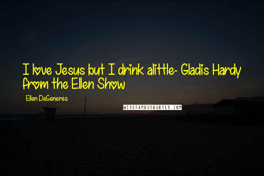 Ellen DeGeneres Quotes: I love Jesus but I drink alittle- Gladis Hardy from the Ellen Show