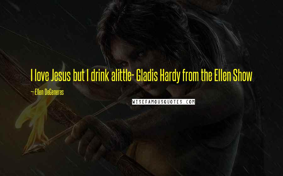 Ellen DeGeneres Quotes: I love Jesus but I drink alittle- Gladis Hardy from the Ellen Show