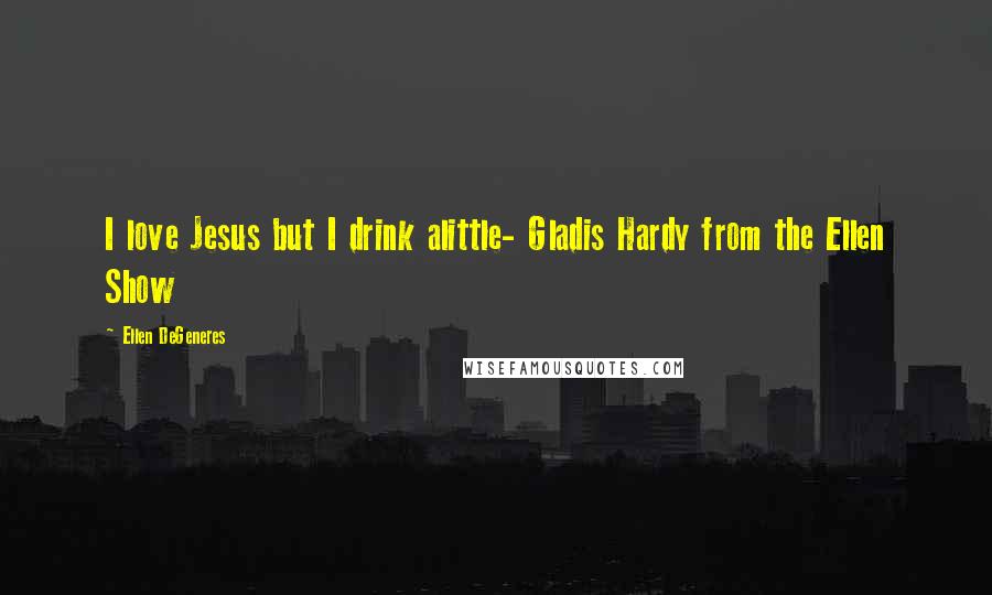 Ellen DeGeneres Quotes: I love Jesus but I drink alittle- Gladis Hardy from the Ellen Show