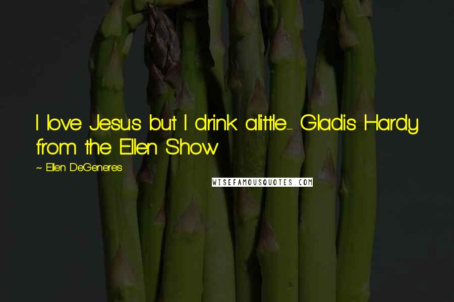 Ellen DeGeneres Quotes: I love Jesus but I drink alittle- Gladis Hardy from the Ellen Show