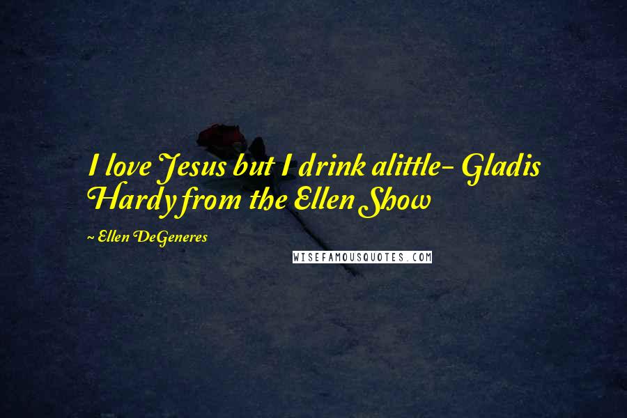 Ellen DeGeneres Quotes: I love Jesus but I drink alittle- Gladis Hardy from the Ellen Show