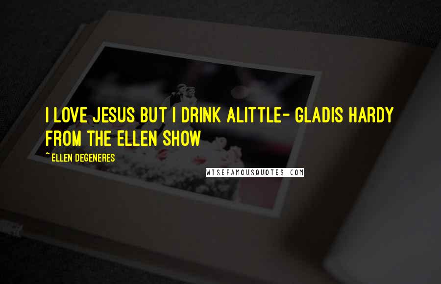 Ellen DeGeneres Quotes: I love Jesus but I drink alittle- Gladis Hardy from the Ellen Show