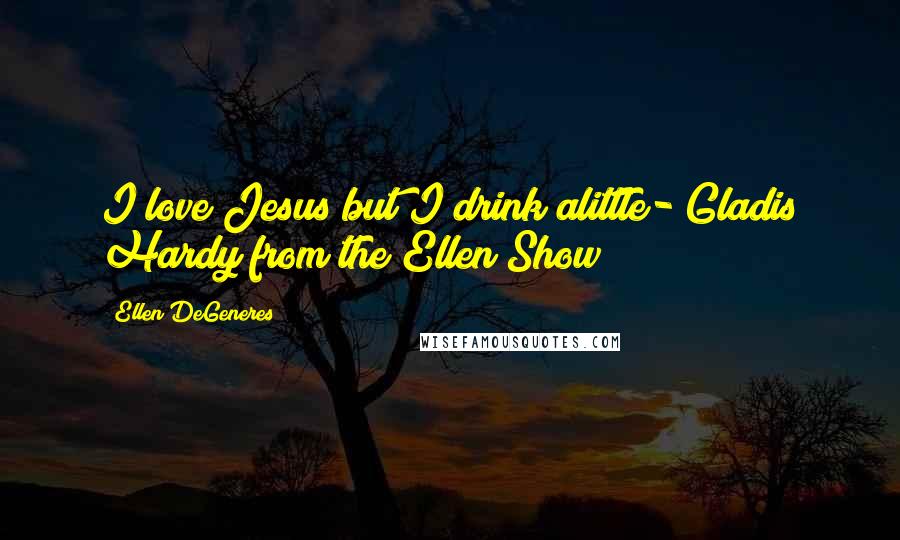 Ellen DeGeneres Quotes: I love Jesus but I drink alittle- Gladis Hardy from the Ellen Show