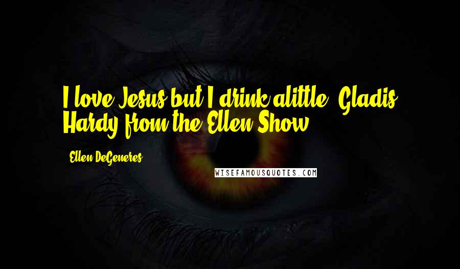 Ellen DeGeneres Quotes: I love Jesus but I drink alittle- Gladis Hardy from the Ellen Show