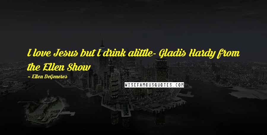 Ellen DeGeneres Quotes: I love Jesus but I drink alittle- Gladis Hardy from the Ellen Show
