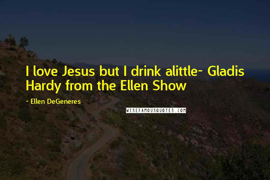 Ellen DeGeneres Quotes: I love Jesus but I drink alittle- Gladis Hardy from the Ellen Show