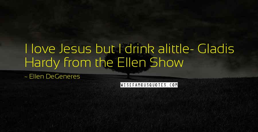 Ellen DeGeneres Quotes: I love Jesus but I drink alittle- Gladis Hardy from the Ellen Show
