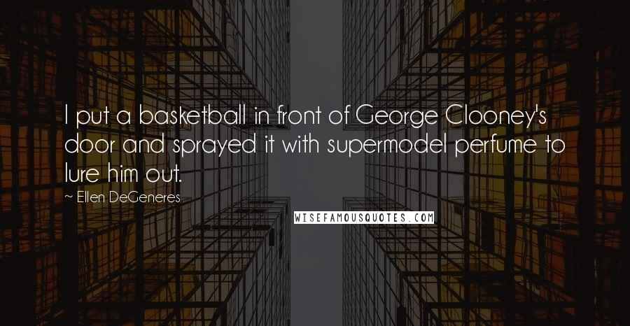 Ellen DeGeneres Quotes: I put a basketball in front of George Clooney's door and sprayed it with supermodel perfume to lure him out.