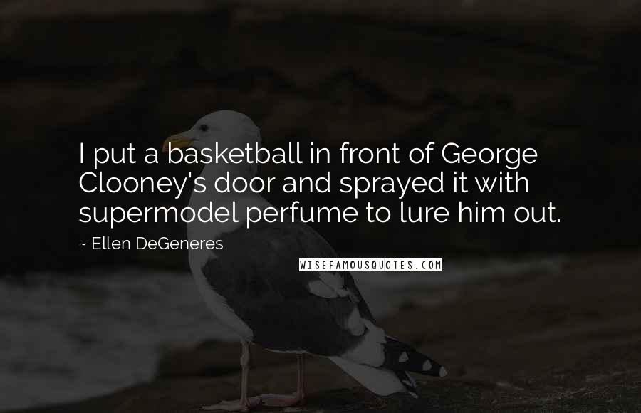 Ellen DeGeneres Quotes: I put a basketball in front of George Clooney's door and sprayed it with supermodel perfume to lure him out.
