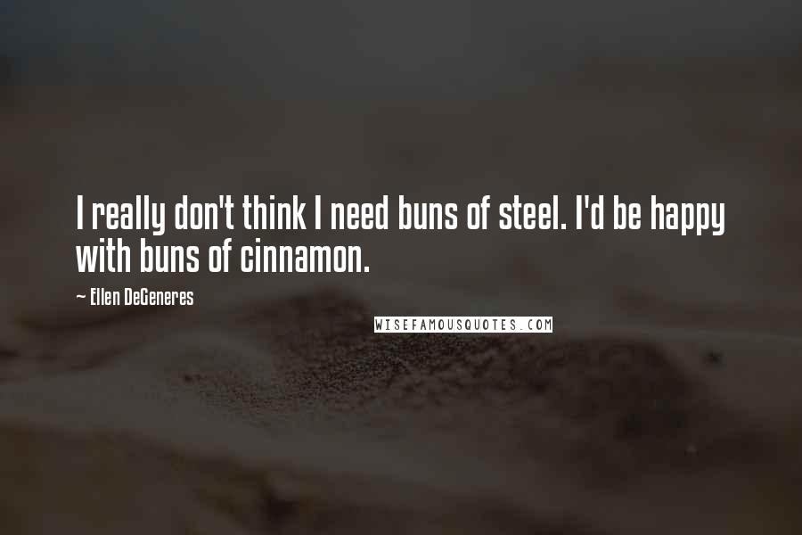 Ellen DeGeneres Quotes: I really don't think I need buns of steel. I'd be happy with buns of cinnamon.