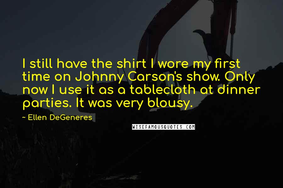 Ellen DeGeneres Quotes: I still have the shirt I wore my first time on Johnny Carson's show. Only now I use it as a tablecloth at dinner parties. It was very blousy.