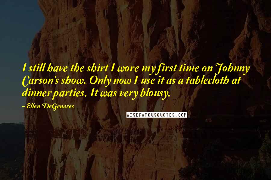 Ellen DeGeneres Quotes: I still have the shirt I wore my first time on Johnny Carson's show. Only now I use it as a tablecloth at dinner parties. It was very blousy.