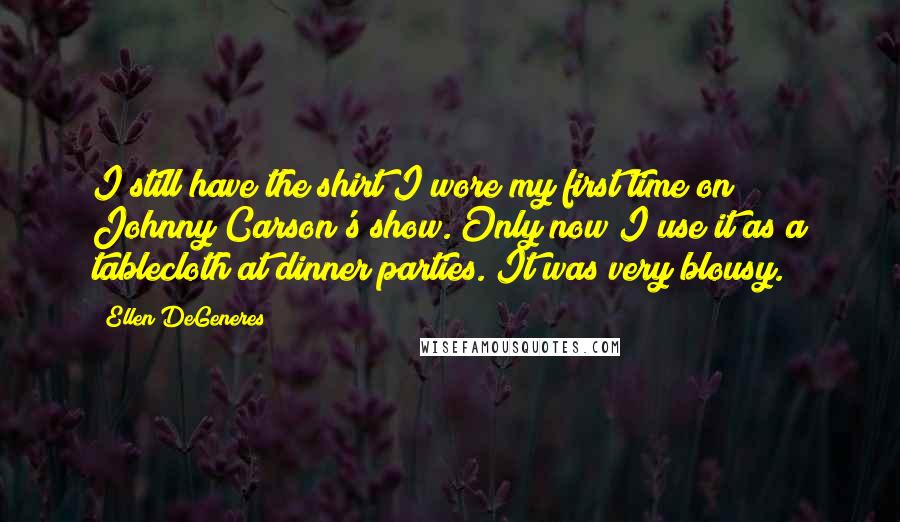 Ellen DeGeneres Quotes: I still have the shirt I wore my first time on Johnny Carson's show. Only now I use it as a tablecloth at dinner parties. It was very blousy.