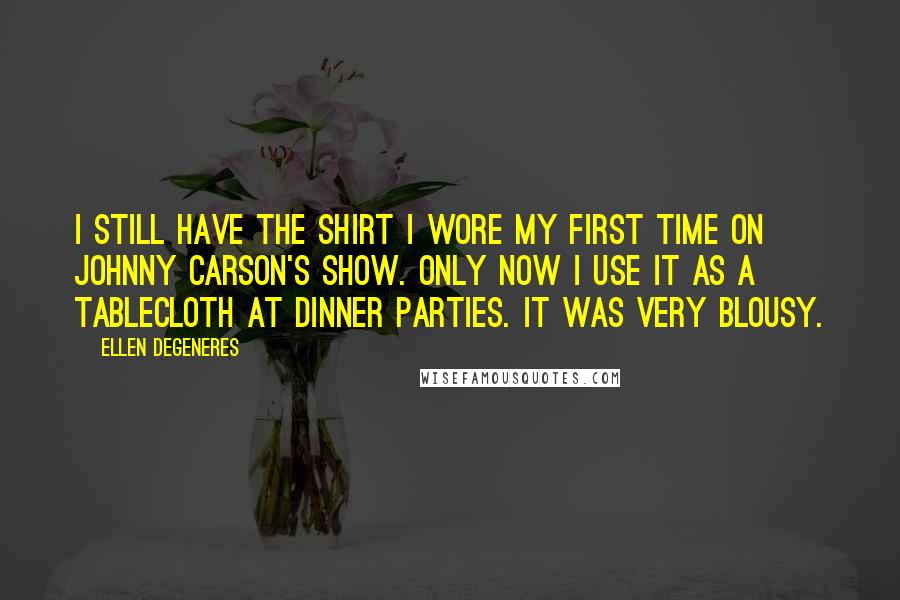 Ellen DeGeneres Quotes: I still have the shirt I wore my first time on Johnny Carson's show. Only now I use it as a tablecloth at dinner parties. It was very blousy.