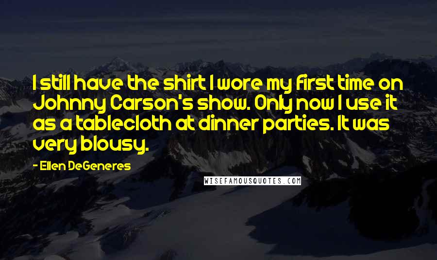 Ellen DeGeneres Quotes: I still have the shirt I wore my first time on Johnny Carson's show. Only now I use it as a tablecloth at dinner parties. It was very blousy.