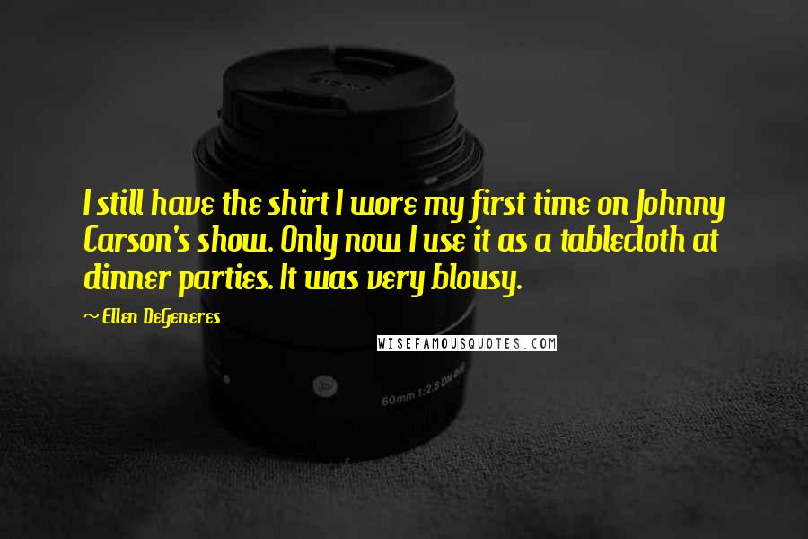 Ellen DeGeneres Quotes: I still have the shirt I wore my first time on Johnny Carson's show. Only now I use it as a tablecloth at dinner parties. It was very blousy.