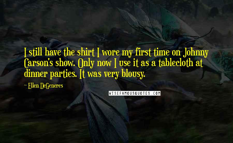 Ellen DeGeneres Quotes: I still have the shirt I wore my first time on Johnny Carson's show. Only now I use it as a tablecloth at dinner parties. It was very blousy.