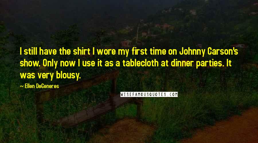 Ellen DeGeneres Quotes: I still have the shirt I wore my first time on Johnny Carson's show. Only now I use it as a tablecloth at dinner parties. It was very blousy.