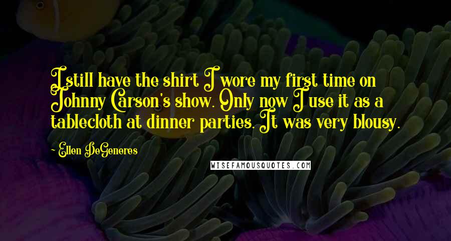 Ellen DeGeneres Quotes: I still have the shirt I wore my first time on Johnny Carson's show. Only now I use it as a tablecloth at dinner parties. It was very blousy.
