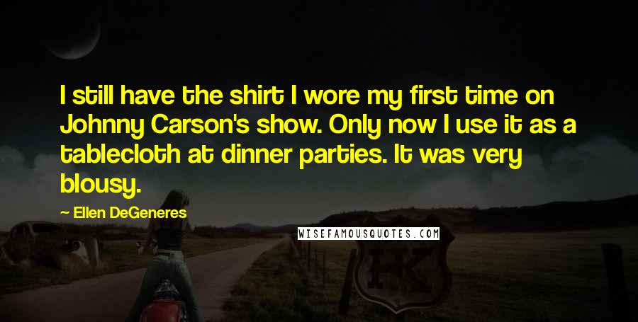 Ellen DeGeneres Quotes: I still have the shirt I wore my first time on Johnny Carson's show. Only now I use it as a tablecloth at dinner parties. It was very blousy.