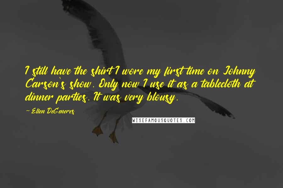 Ellen DeGeneres Quotes: I still have the shirt I wore my first time on Johnny Carson's show. Only now I use it as a tablecloth at dinner parties. It was very blousy.